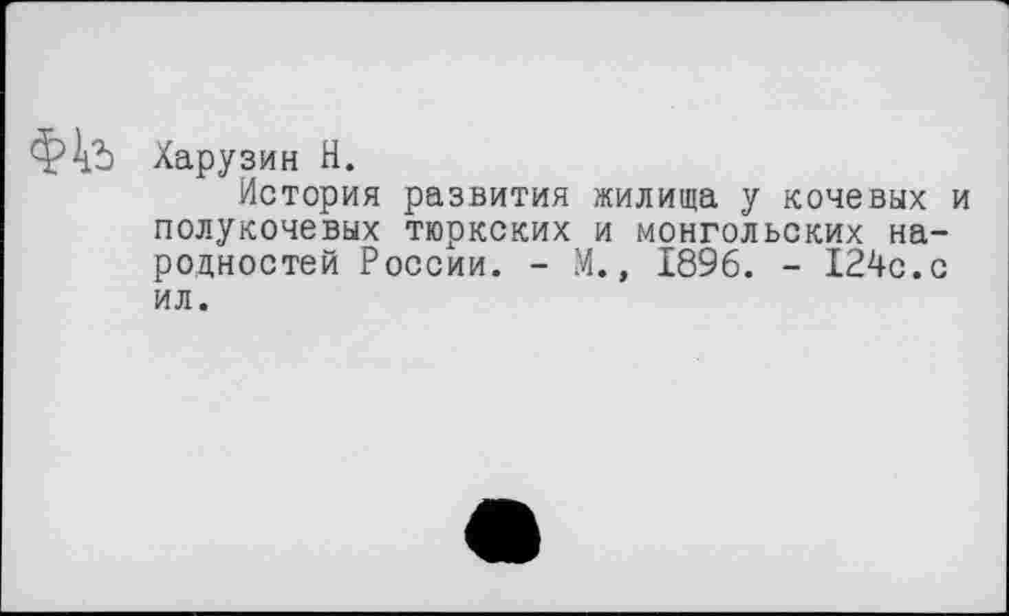 ﻿Харузин H.
История развития жилища у кочевых и полукочевых тюркских и монгольских народностей России. - М., 1896. - 124с.с ил.